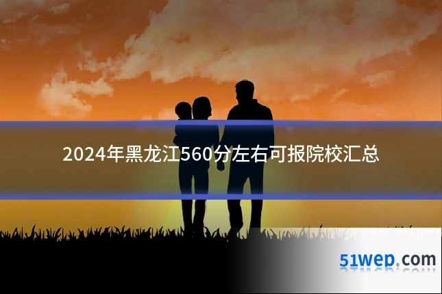 2024年黑龙江560分左右可报院校汇总