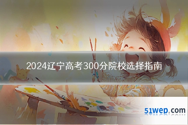 2024辽宁高考300分院校选择指南