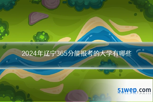 2024年辽宁365分能报考的大学有哪些