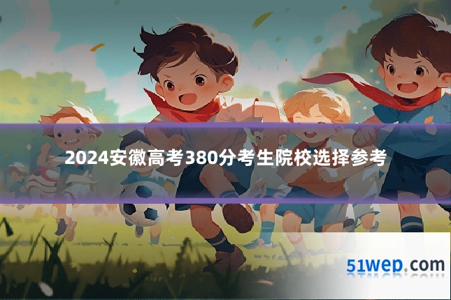 2024安徽高考380分考生院校选择参考