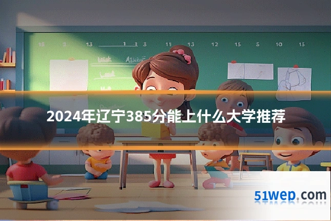 2024年辽宁385分能上什么大学推荐