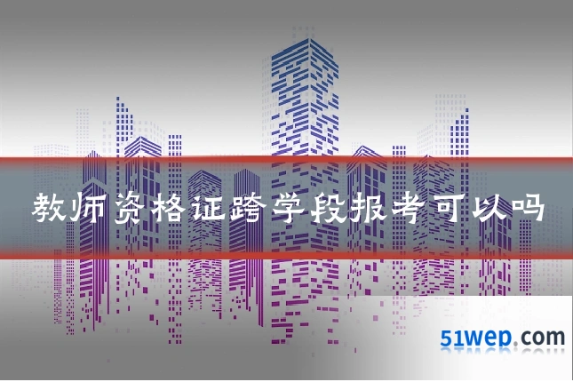 教师资格证跨学段报考可以吗