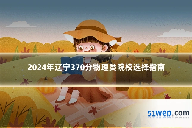 2024年辽宁370分物理类院校选择指南