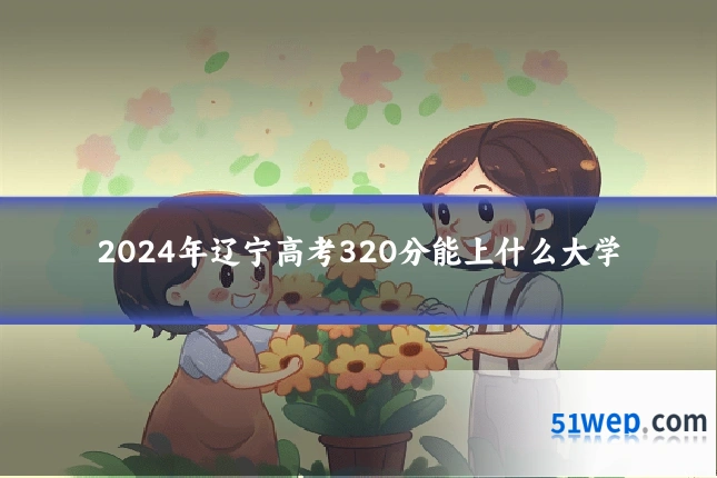 2024年辽宁高考320分能上什么大学