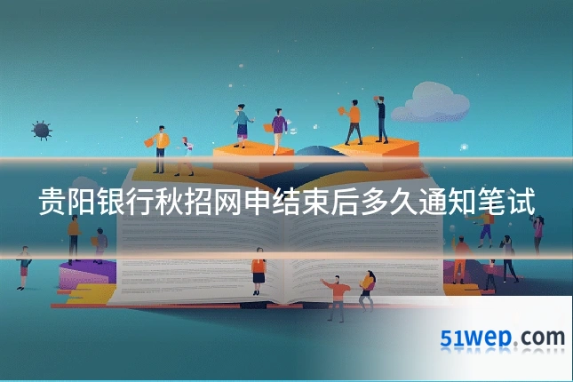 贵阳银行秋招网申结束后多久通知笔试