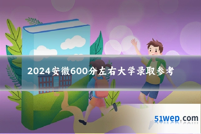 2024安徽600分左右大学录取参考