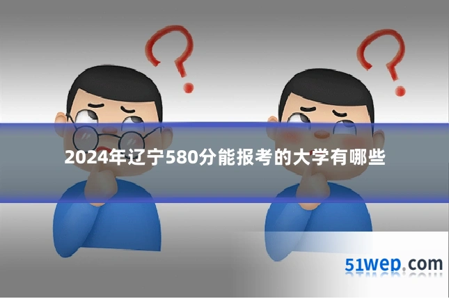2024年辽宁580分能报考的大学有哪些