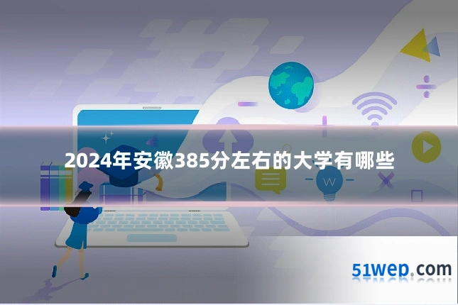 2024年安徽385分左右的大学有哪些