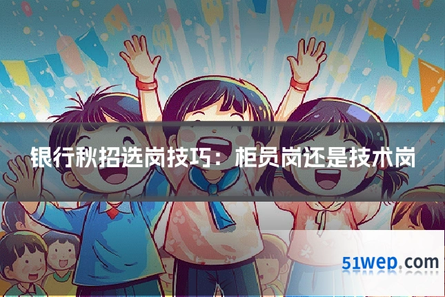 银行秋招选岗技巧:柜员岗还是技术岗