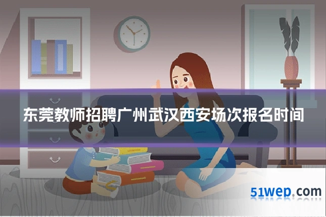 东莞教师招聘广州武汉西安场次报名时间