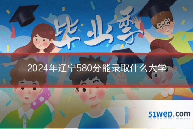 2024年辽宁580分能录取什么大学