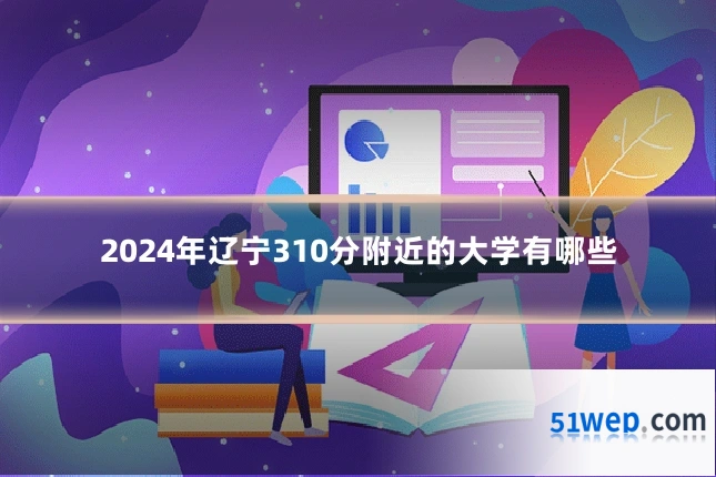 2024年辽宁310分附近的大学有哪些