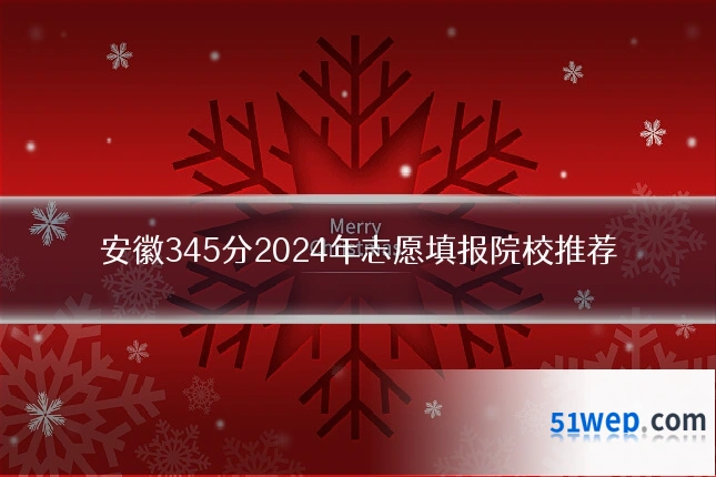 安徽345分2024年志愿填报院校推荐
