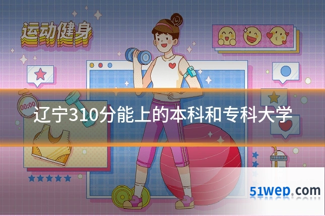辽宁310分能上的本科和专科大学