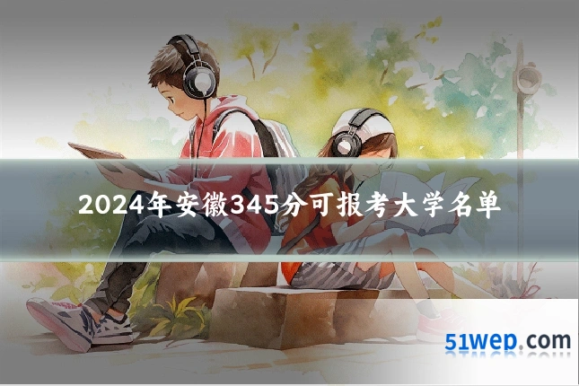 2024年安徽345分可报考大学名单