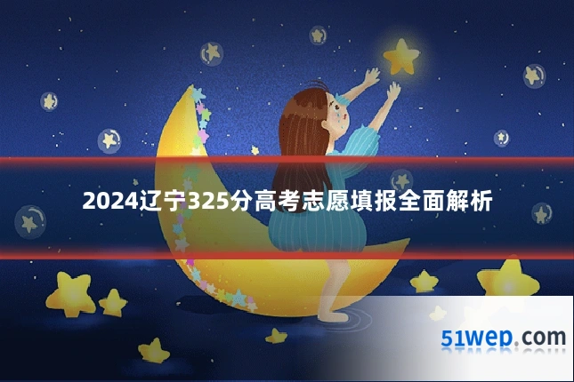 2024辽宁325分高考志愿填报全面解析