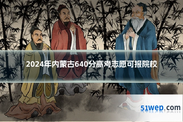 2024年内蒙古640分高考志愿可报院校