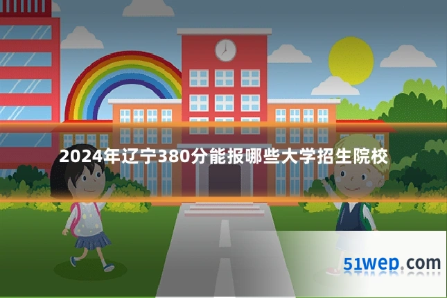 2024年辽宁380分能报哪些大学招生院校