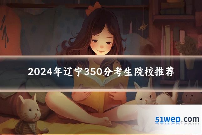 2024年辽宁350分考生院校推荐