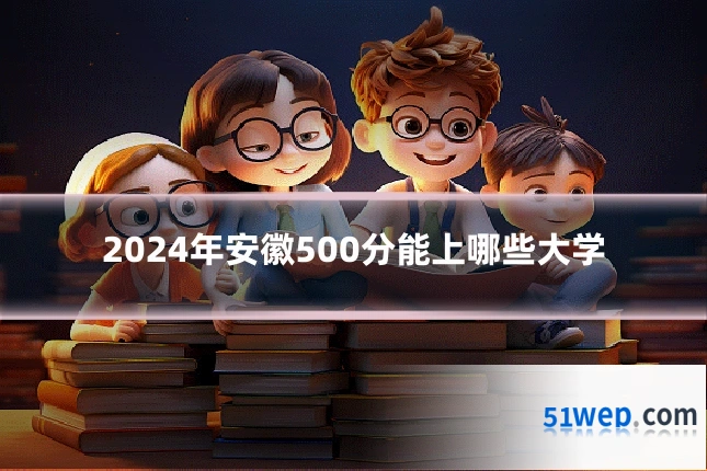 2024年安徽500分能上哪些大学
