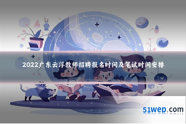 2022广东云浮教师招聘报名时间及笔试时间安排