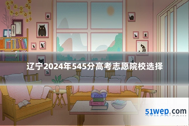 辽宁2024年545分高考志愿院校选择