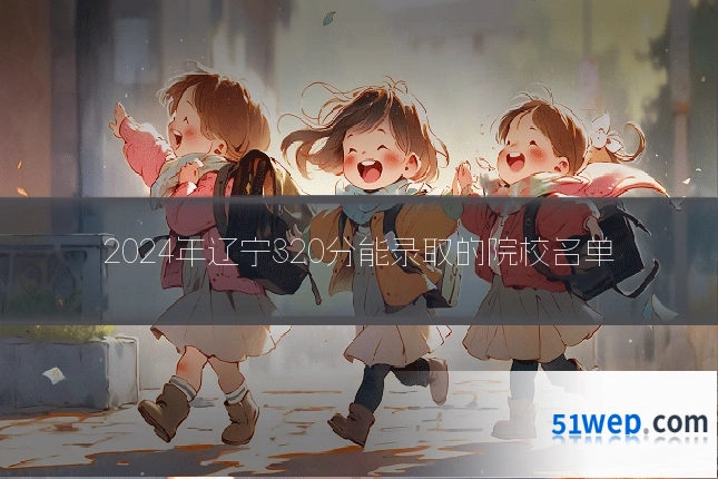 2024年辽宁320分能录取的院校名单