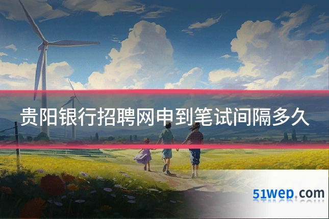贵阳银行招聘网申到笔试间隔多久