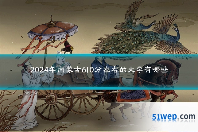 2024年内蒙古610分左右的大学有哪些
