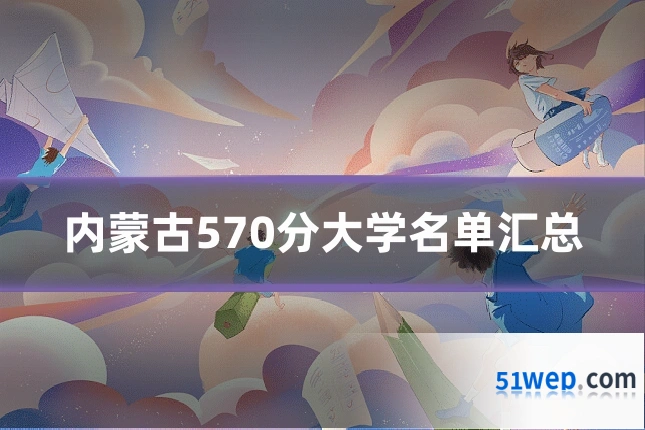 内蒙古570分大学名单汇总
