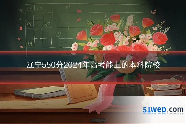 辽宁550分2024年高考能上的本科院校