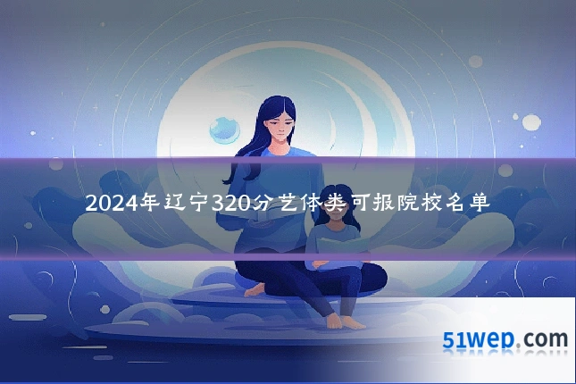 2024年辽宁320分艺体类可报院校名单