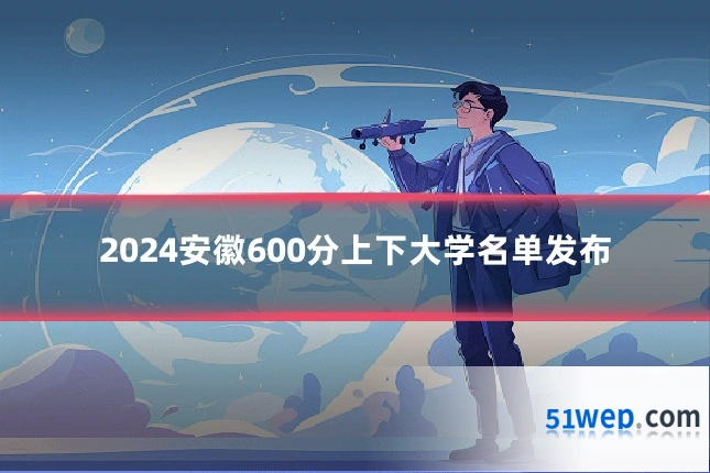 2024安徽600分上下大学名单发布