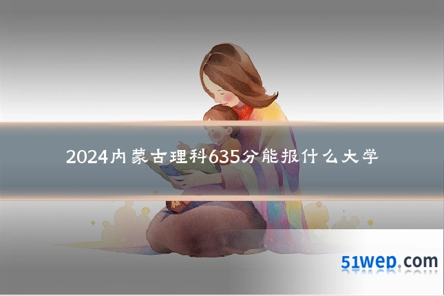 2024内蒙古理科635分能报什么大学