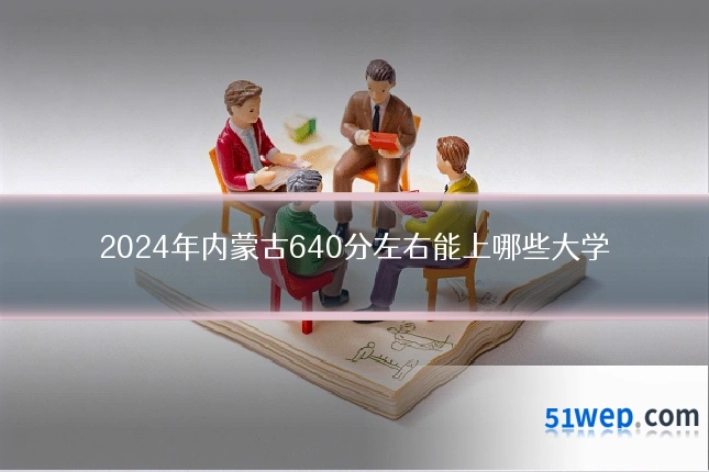 2024年内蒙古640分左右能上哪些大学
