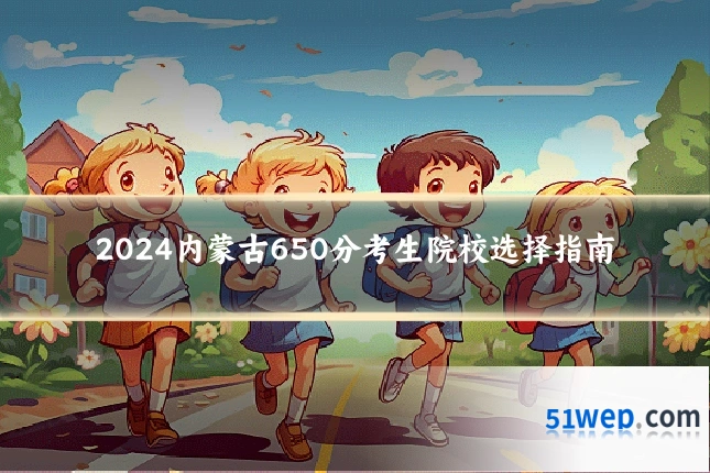 2024内蒙古650分考生院校选择指南