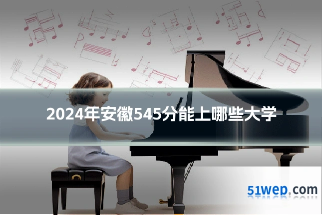 2024年安徽545分能上哪些大学