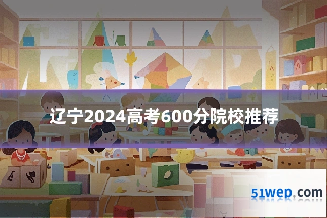 辽宁2024高考600分院校推荐