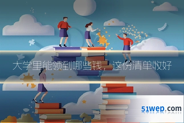 大学里能领到哪些钱,这份清单收好