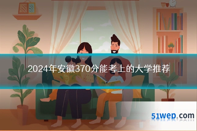2024年安徽370分能考上的大学推荐