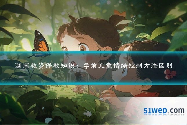湖南教资保教知识:学前儿童情绪控制方法区别
