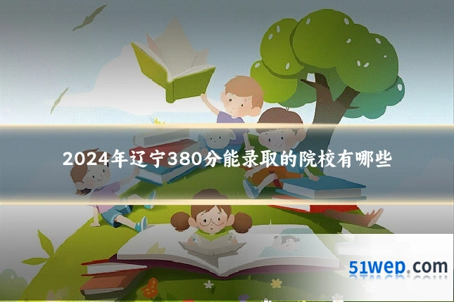 2024年辽宁380分能录取的院校有哪些