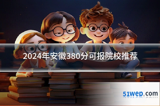 2024年安徽380分可报院校推荐