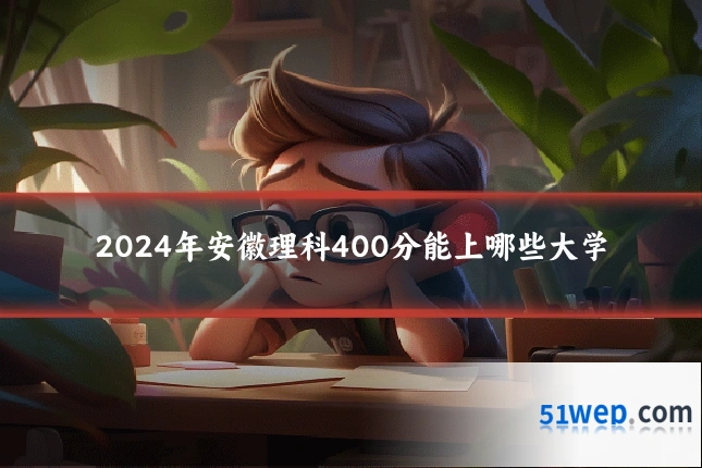 2024年安徽理科400分能上哪些大学