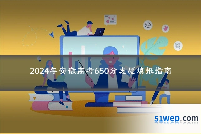 2024年安徽高考650分志愿填报指南
