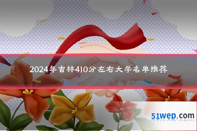 2024年吉林410分左右大学名单推荐