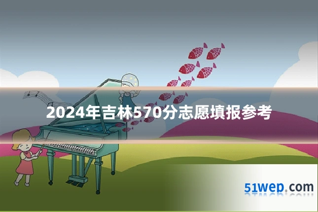2024年吉林570分志愿填报参考