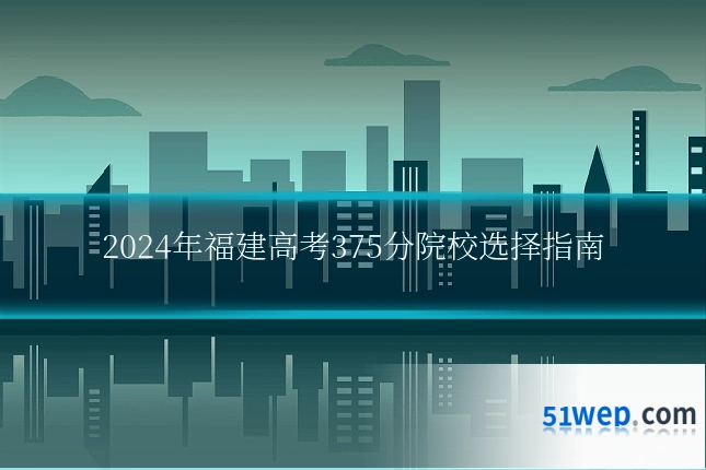 2024年福建高考375分院校选择指南