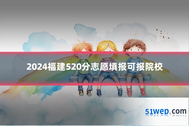 2024福建520分志愿填报可报院校