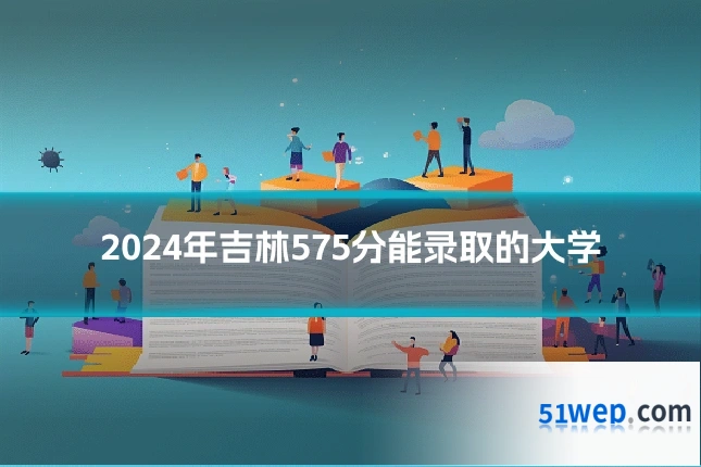 2024年吉林575分能录取的大学
